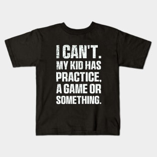 I Cant My Kid Has Practice A Game Or Something Mothers Day Kids T-Shirt